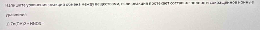 Налишите уравнения реакций обмена между веществами, если реакция протекает составьте полное и сокрашенное ионные 
уравнения 
1) Zn(OH)2+HNO3=