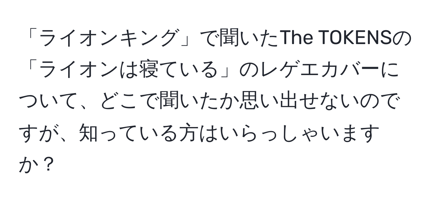 「ライオンキング」で聞いたThe TOKENSの「ライオンは寝ている」のレゲエカバーについて、どこで聞いたか思い出せないのですが、知っている方はいらっしゃいますか？