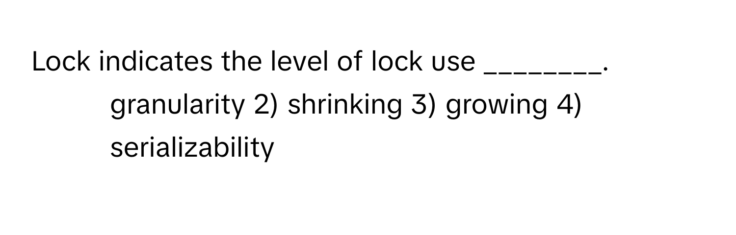 Lock indicates the level of lock use ________.

1) granularity 2) shrinking 3) growing 4) serializability