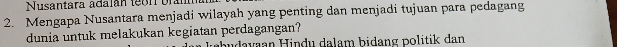 Nusantara adalan teor branm
2. Mengapa Nusantara menjadi wilayah yang penting dan menjadi tujuan para pedagang
dunia untuk melakukan kegiatan perdagangan?
pudayaan Hindu dalam bidang politik dan