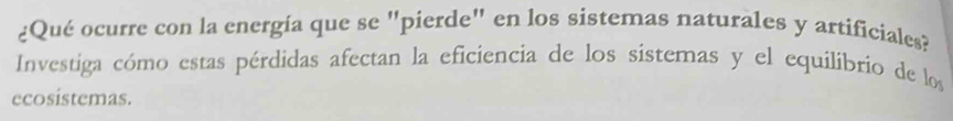 ¿Qué ocurre con la energía que se "pierde" en los sistemas naturales y artificiales? 
Investiga cómo estas pérdidas afectan la eficiencia de los sistemas y el equilibrio de los 
ecosístemas.