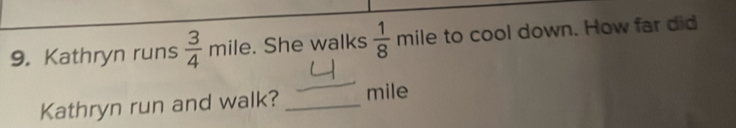 Kathryn runs  3/4 mile. She walks  1/8 mile to cool down. How far did 
Kathryn run and walk? _ mile