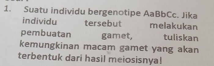 Suatu individu bergenotipe AaBbCc. Jika 
individu tersebut melakukan 
pembuatan gamet, tuliskan 
kemungkinan macam gamet yang akan 
terbentuk dari hasil meiosisnya!