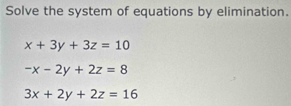 Solve the system of equations by elimination.
x+3y+3z=10
-x-2y+2z=8
3x+2y+2z=16