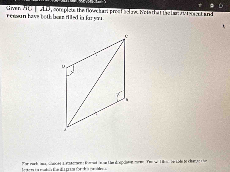 3405a455d0b5b9bf9d1aeb0 
Given overline Bparallel AD , complete the flowchart proof below. Note that the last statement and 
reason have both been filled in for you. 
For each box, choose a statement format from the dropdown menu. You will then be able to change the 
letters to match the diagram for this problem.