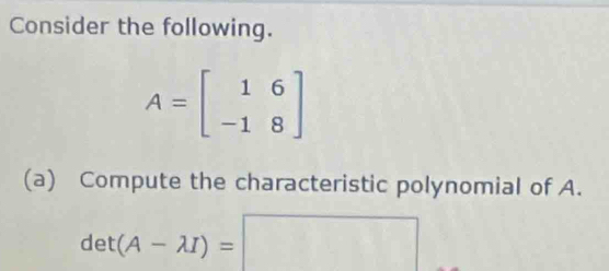 Consider the following.
A=beginbmatrix 1&6 -1&8endbmatrix
(a) Compute the characteristic polynomial of A.
det(A-lambda I)=□