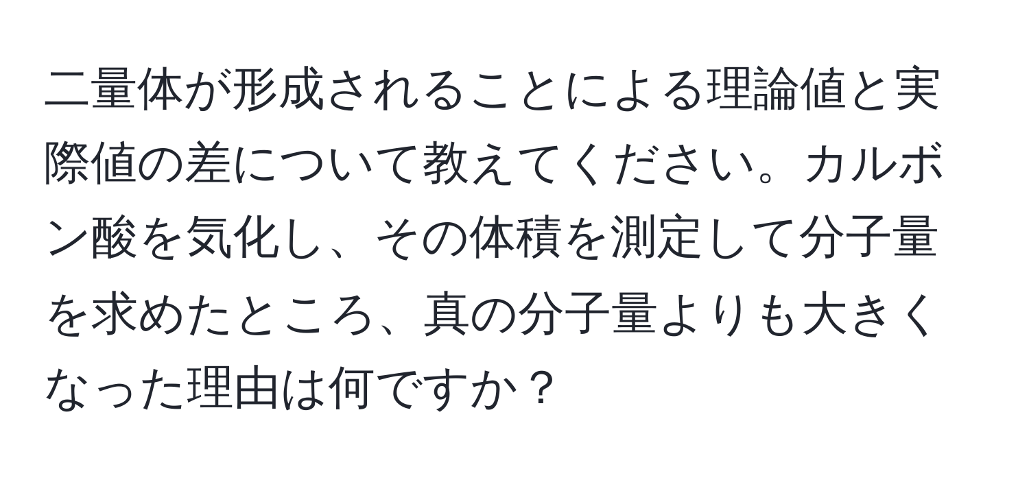 二量体が形成されることによる理論値と実際値の差について教えてください。カルボン酸を気化し、その体積を測定して分子量を求めたところ、真の分子量よりも大きくなった理由は何ですか？