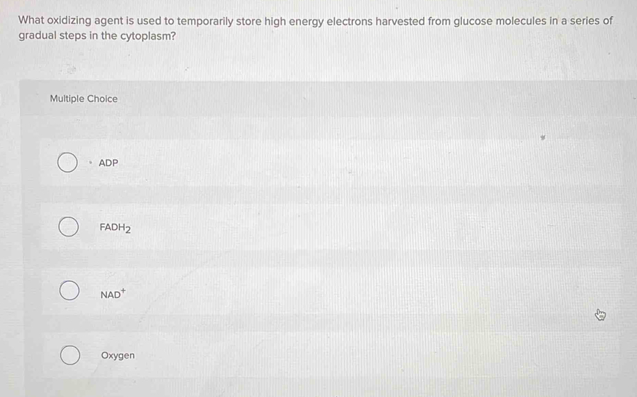 What oxidizing agent is used to temporarily store high energy electrons harvested from glucose molecules in a series of
gradual steps in the cytoplasm?
Multiple Choice
。 ADP
FADH_2
NAD^+
Oxygen