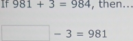 If 981+3=984 , then...
□ -3=981