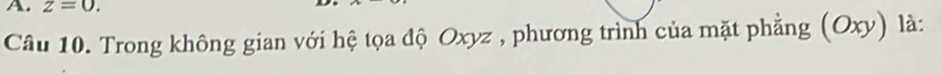 z=0. 
Câu 10. Trong không gian với hệ tọa độ Oxyz , phương trình của mặt phẳng (Oxy) là: