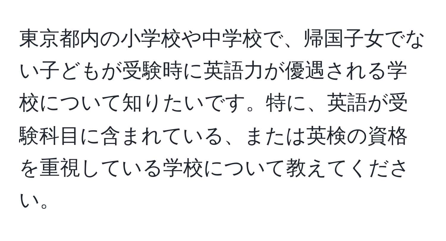 東京都内の小学校や中学校で、帰国子女でない子どもが受験時に英語力が優遇される学校について知りたいです。特に、英語が受験科目に含まれている、または英検の資格を重視している学校について教えてください。