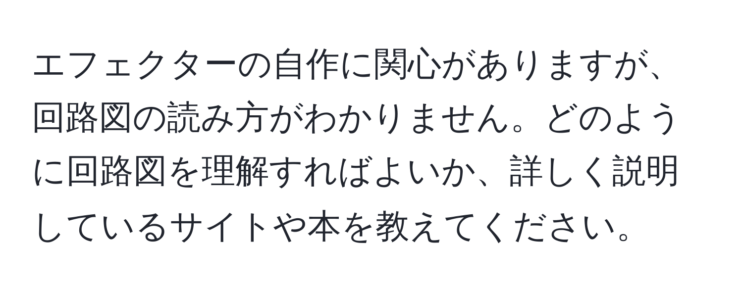 エフェクターの自作に関心がありますが、回路図の読み方がわかりません。どのように回路図を理解すればよいか、詳しく説明しているサイトや本を教えてください。