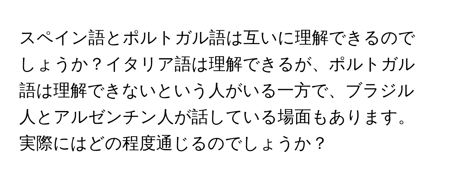 スペイン語とポルトガル語は互いに理解できるのでしょうか？イタリア語は理解できるが、ポルトガル語は理解できないという人がいる一方で、ブラジル人とアルゼンチン人が話している場面もあります。実際にはどの程度通じるのでしょうか？