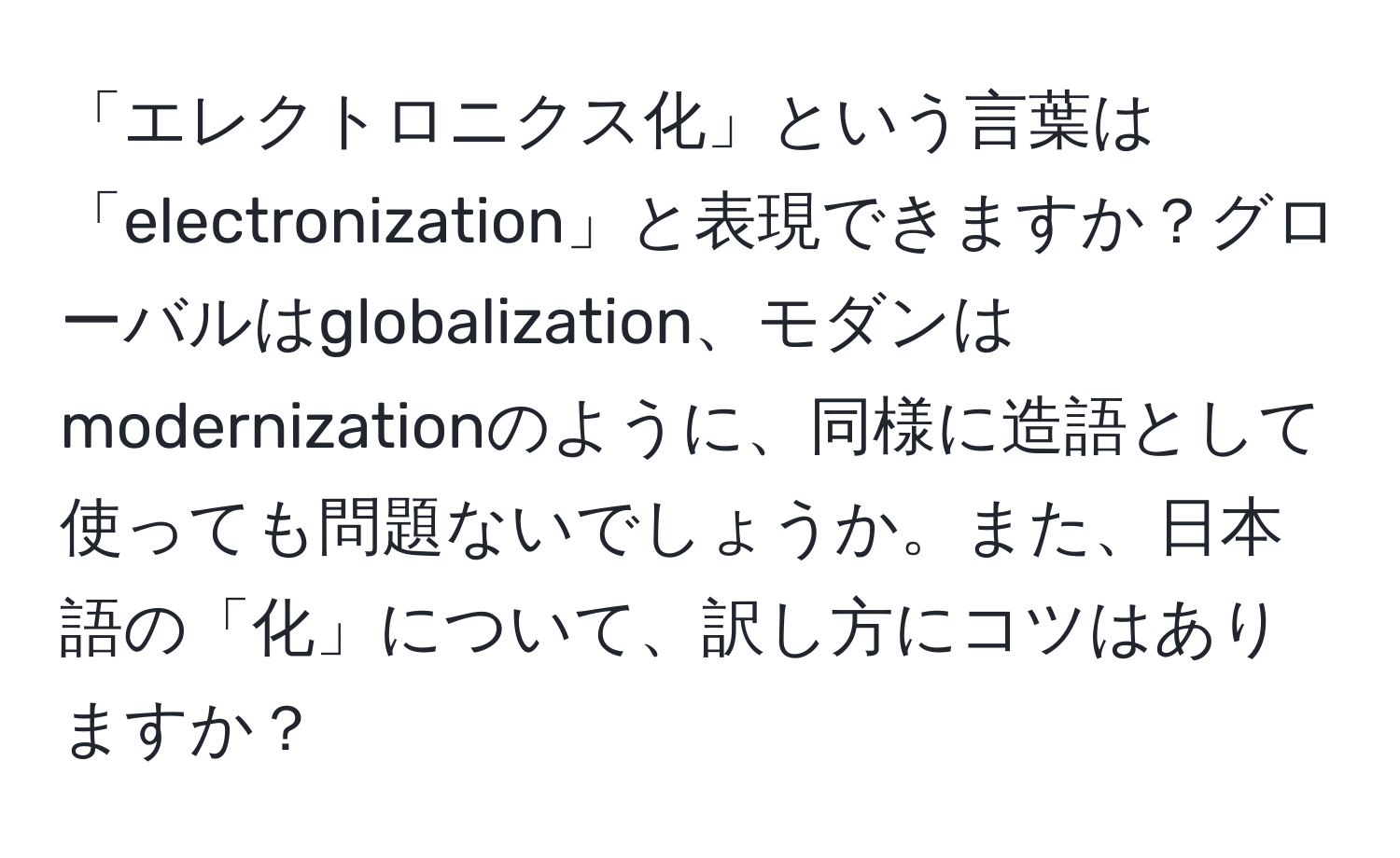 「エレクトロニクス化」という言葉は「electronization」と表現できますか？グローバルはglobalization、モダンはmodernizationのように、同様に造語として使っても問題ないでしょうか。また、日本語の「化」について、訳し方にコツはありますか？