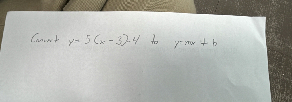 Convect y=5(x-3)-4 to y=mx+b