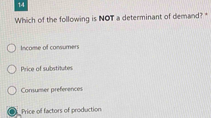 Which of the following is NOT a determinant of demand? *
Income of consumers
Price of substitutes
Consumer preferences
Price of factors of production