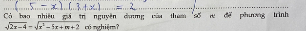 Có bao nhiêu giá trị nguyên dương của tham 'số m đề phương trình
sqrt(2x-4)=sqrt(x^2-5x+m+2) có nghiệm?