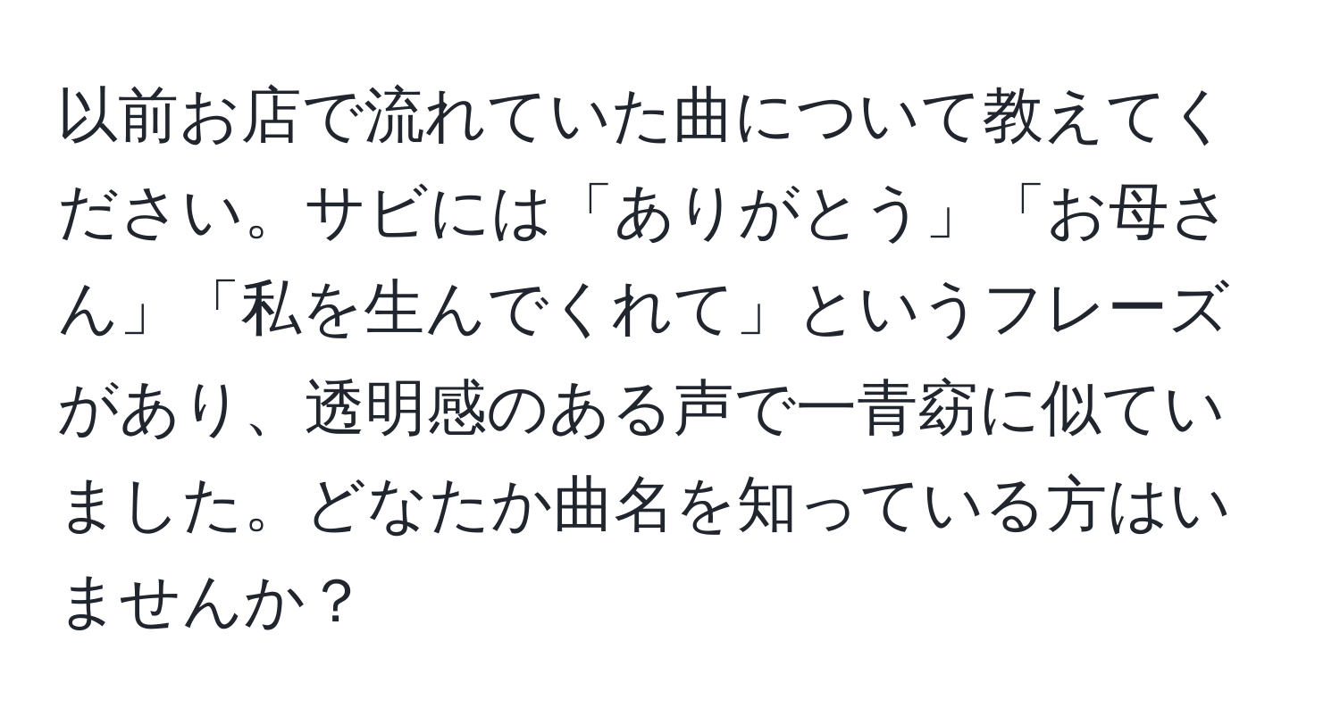 以前お店で流れていた曲について教えてください。サビには「ありがとう」「お母さん」「私を生んでくれて」というフレーズがあり、透明感のある声で一青窈に似ていました。どなたか曲名を知っている方はいませんか？