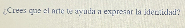 ¿Crees que el arte te ayuda a expresar la identidad?