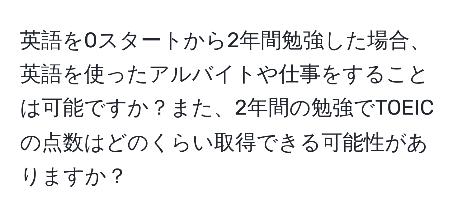 英語を0スタートから2年間勉強した場合、英語を使ったアルバイトや仕事をすることは可能ですか？また、2年間の勉強でTOEICの点数はどのくらい取得できる可能性がありますか？