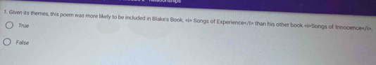 Given its themes, this poem was more likely to be included in Blake's Book, Songs of Experience than his other book Songs of Innocence
True
False