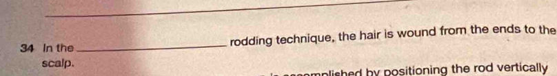 In the _rodding technique, the hair is wound from the ends to the 
scalp. 
nlished by positioning the rod vertically.