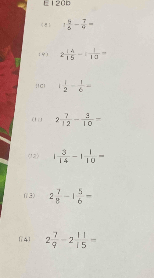 E120b 
(8) 1 5/6 - 7/9 =
(9) 2 14/15 -1 1/10 =
(10) 1 1/2 - 1/6 =
(11) 2 7/12 - 3/10 =
(12) 1 3/14 -1 1/10 =
(13) 2 7/8 -1 5/6 =
(14) 2 7/9 -2 11/15 =