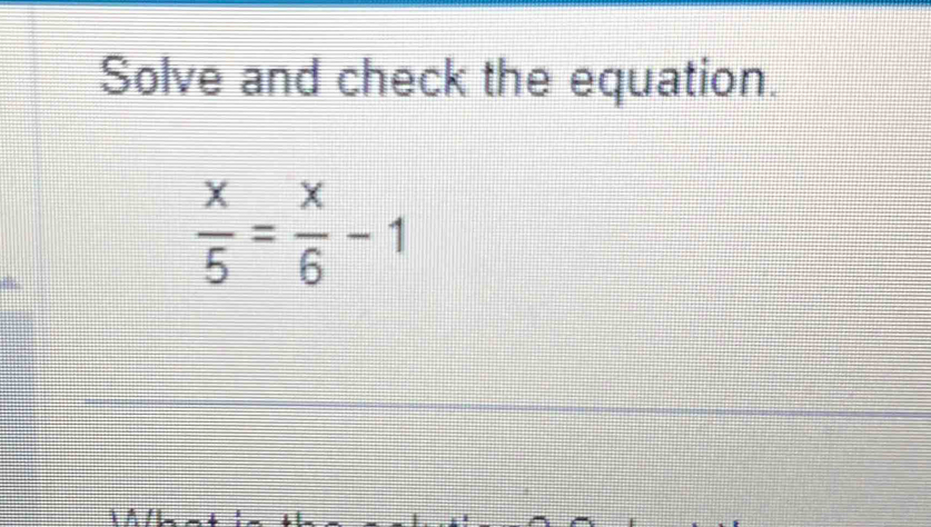 Solve and check the equation.
 x/5 = x/6 -1