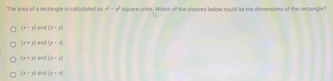 The area of a rectangle is calculated as x^2-y^2 square units. Which of the choices below could be the dimensions of the rectanqle?
(x-y) and (x-y)
(x+y) and (y-x)
(x+y) and (x-y)
(x-y) and (y-x)