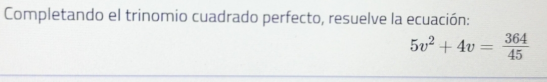 Completando el trinomio cuadrado perfecto, resuelve la ecuación:
5v^2+4v= 364/45 