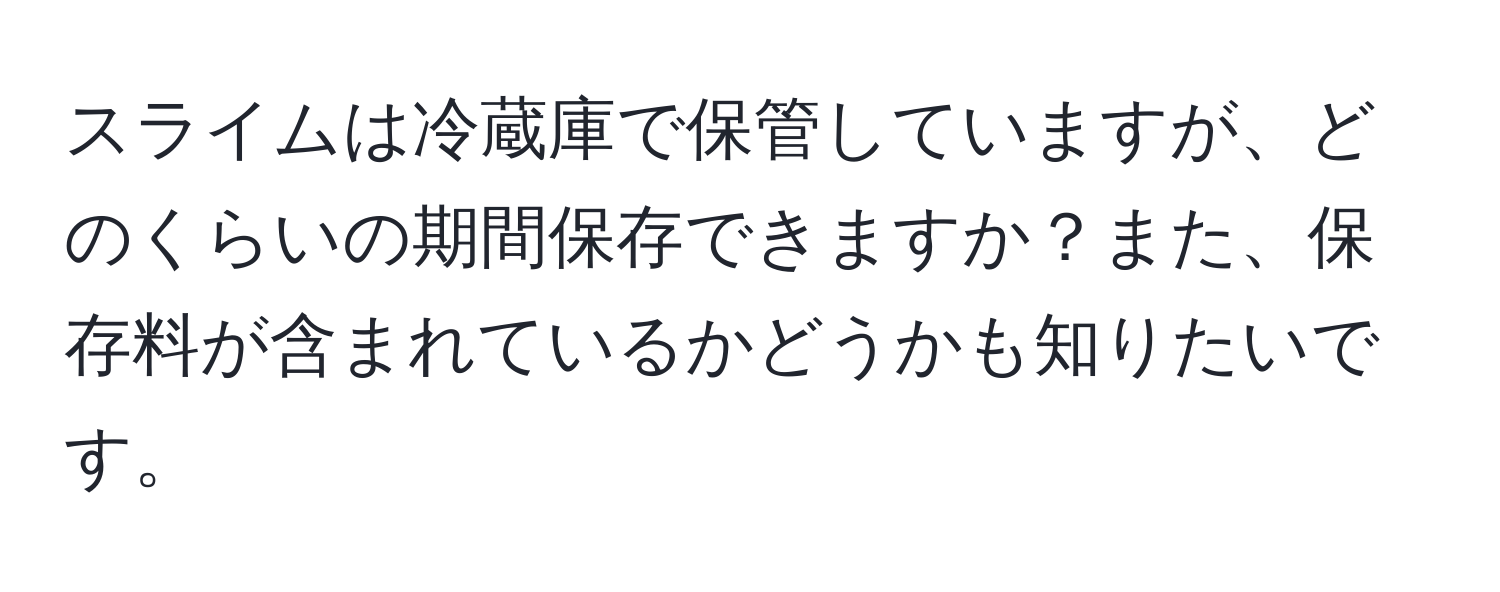 スライムは冷蔵庫で保管していますが、どのくらいの期間保存できますか？また、保存料が含まれているかどうかも知りたいです。