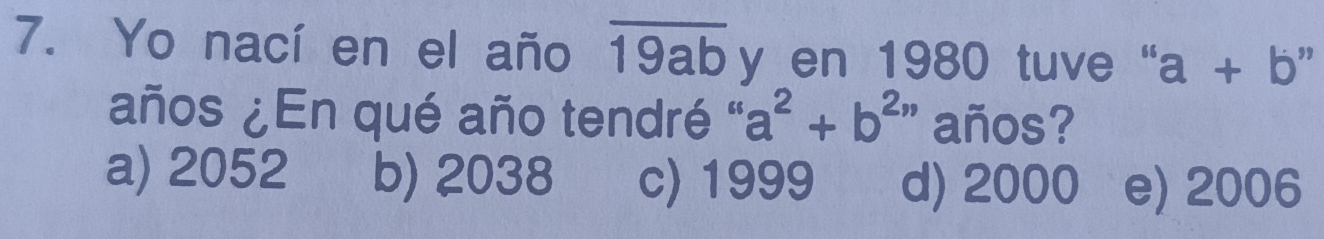 Yo nací en el año overline 19ab y en 1980 tuve ' a+b
años ¿En qué año tendré " a^2+b^(2n) años?
a) 2052 b) 2038 c) 1999 d) 2000 e) 2006