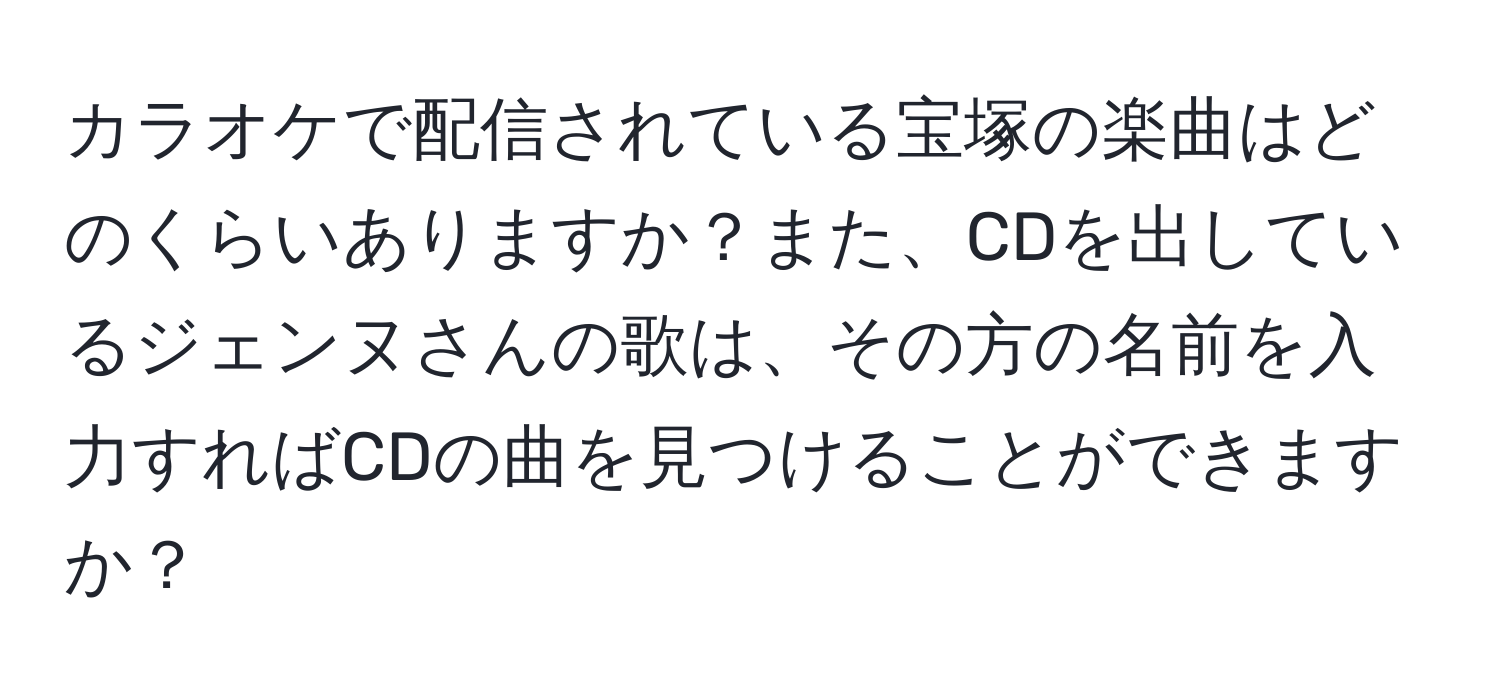 カラオケで配信されている宝塚の楽曲はどのくらいありますか？また、CDを出しているジェンヌさんの歌は、その方の名前を入力すればCDの曲を見つけることができますか？