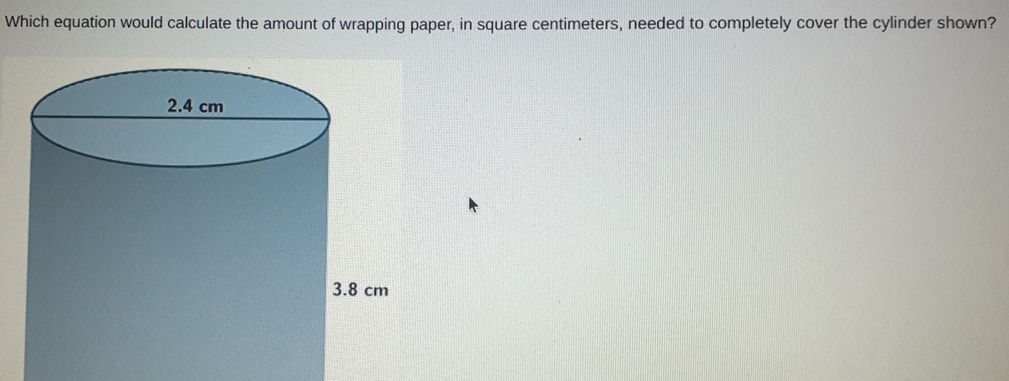 Which equation would calculate the amount of wrapping paper, in square centimeters, needed to completely cover the cylinder shown?
3.8 cm