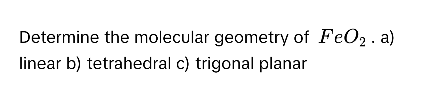Solved: Determine the molecular geometry of $FeO_2$. a) linear b ...