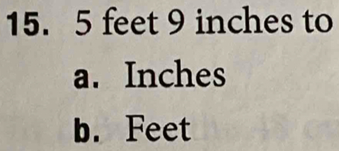 15. 5 feet 9 inches to
a. Inches
b. Feet