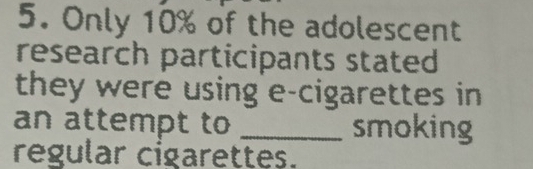 Only 10% of the adolescent 
research participants stated 
they were using e-cigarettes in 
an attempt to _smoking 
regular cigarettes.