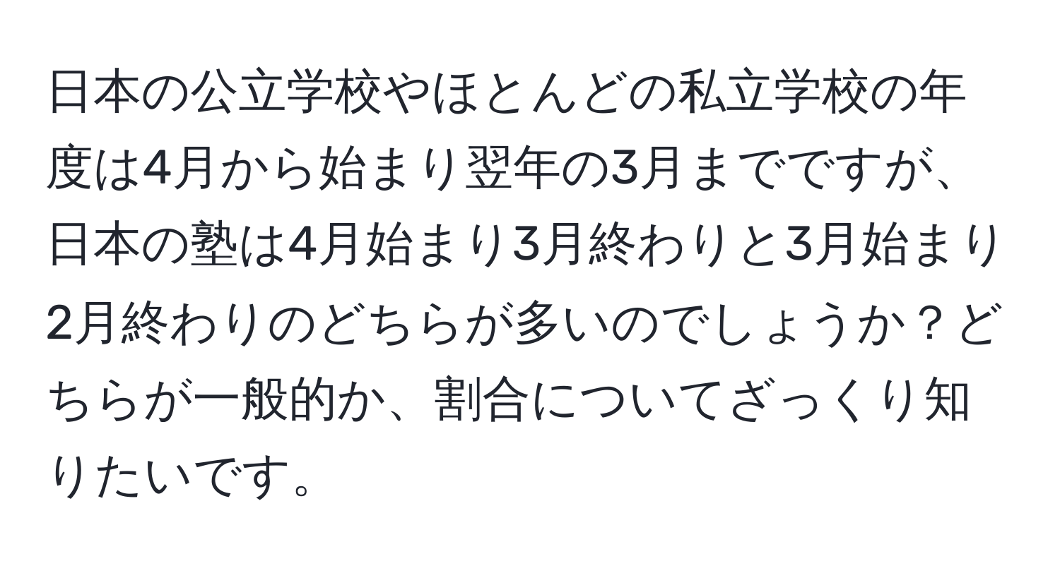 日本の公立学校やほとんどの私立学校の年度は4月から始まり翌年の3月までですが、日本の塾は4月始まり3月終わりと3月始まり2月終わりのどちらが多いのでしょうか？どちらが一般的か、割合についてざっくり知りたいです。