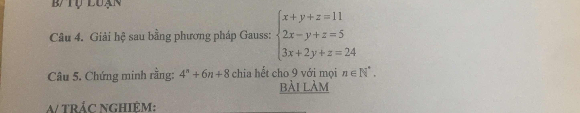 B/ tụ luạn
Câu 4. Giải hệ sau bằng phương pháp Gauss: beginarrayl x+y+z=11 2x-y+z=5 3x+2y+z=24endarray.
Câu 5. Chứng minh rằng: 4^n+6n+8 chia hết cho 9 với mọi n∈ N^*. 
bài làm
trác nghièm: