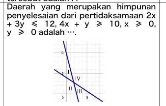 Daerah yang merupakan himpunan 
penyelesaian dari pertidaksamaan 2x
+3y≤slant 12, 4x+y≥slant 10, x≥slant 0,
y≥slant 0 adalah …·.