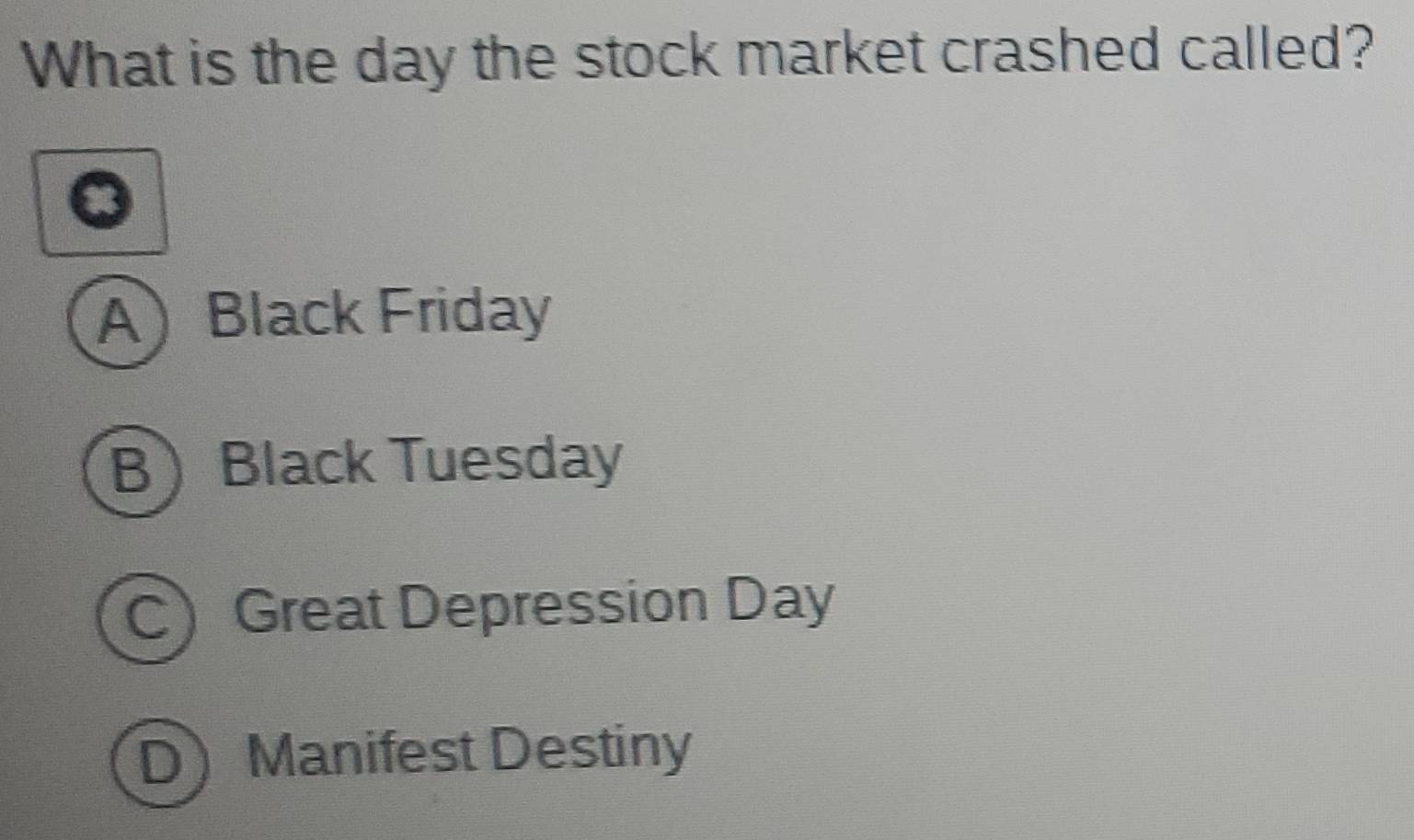 What is the day the stock market crashed called?
ABlack Friday
BBlack Tuesday
CGreat Depression Day
D Manifest Destiny