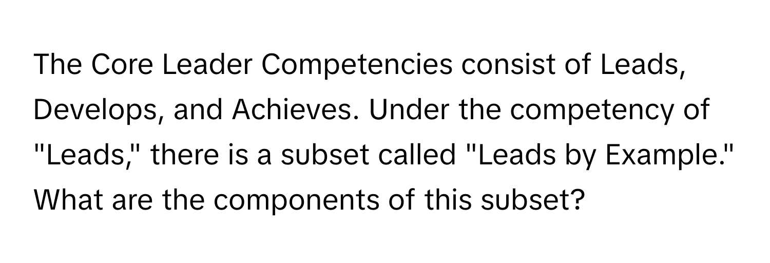 The Core Leader Competencies consist of Leads, Develops, and Achieves. Under the competency of "Leads," there is a subset called "Leads by Example." What are the components of this subset?