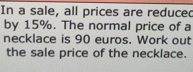 In a sale, all prices are reduced 
by 15%. The normal price of a 
necklace is 90 euros. Work out 
the sale price of the necklace.