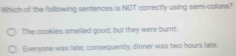 Which of the following sentences is NOT correctly using semi-colons?
The cookies smelled good; but they were burnt.
Everyone was late; consequently, dinner was two hours late.