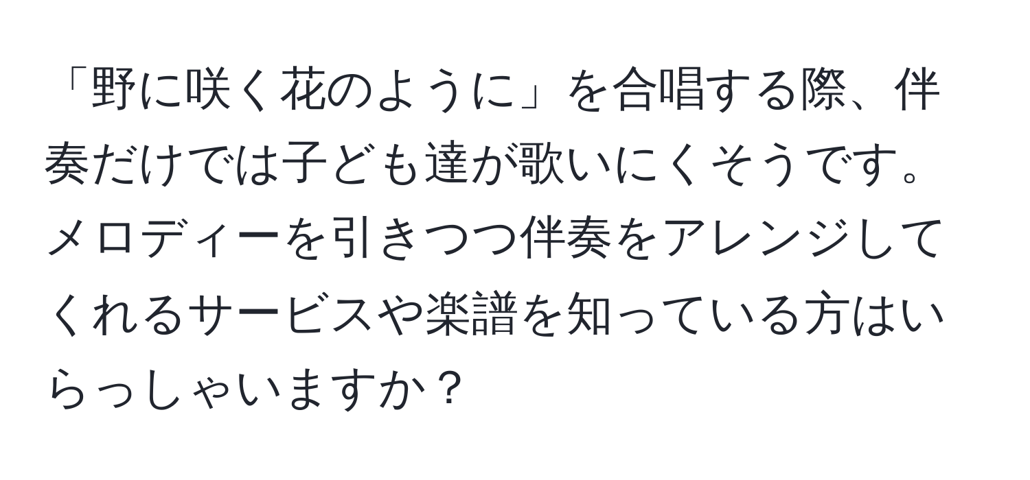 「野に咲く花のように」を合唱する際、伴奏だけでは子ども達が歌いにくそうです。メロディーを引きつつ伴奏をアレンジしてくれるサービスや楽譜を知っている方はいらっしゃいますか？