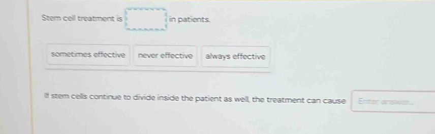 Stem cell treatment is in patients.
sometimes effective never effective always effective
lf stem cells continue to divide inside the patient as well, the treatment can cause Enter answer