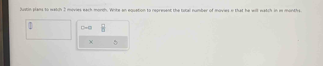 Justin plans to watch 2 movies each month. Write an equation to represent the total number of movies # that he will watch in months.
□ =□  □ /□  