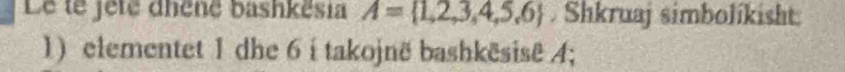 Le te jeté dhéné bashkësia A= 1,2,3,4,5,6. Shkruaj simbolíkisht 
1) elementet 1 dhe 6 i takojnë bashkësise 4;