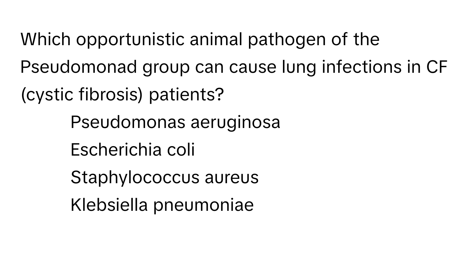 Which opportunistic animal pathogen of the Pseudomonad group can cause lung infections in CF (cystic fibrosis) patients?

1) Pseudomonas aeruginosa 
2) Escherichia coli 
3) Staphylococcus aureus 
4) Klebsiella pneumoniae