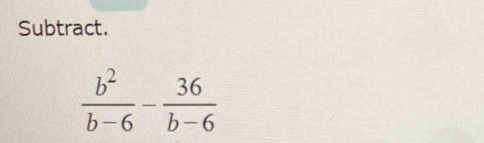 Subtract.
 b^2/b-6 - 36/b-6 